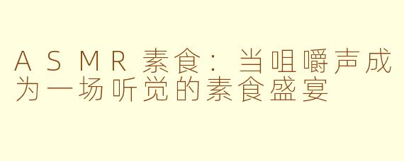 ASMR素食:当咀嚼声成为一场听觉的素食盛宴