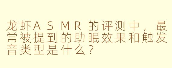 龙虾ASMR的评测中，最常被提到的助眠效果和触发音类型是什么？
