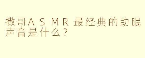 撒哥ASMR最经典的助眠声音是什么？