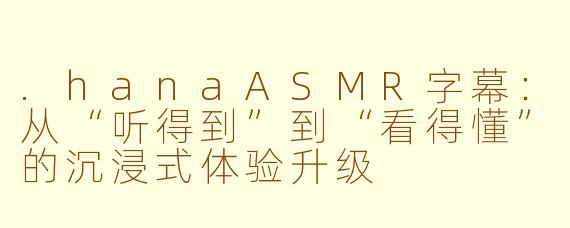 .hanaASMR字幕:从“听得到”到“看得懂”的沉浸式体验升级