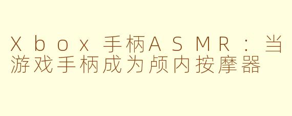 Xbox手柄ASMR：当游戏手柄成为颅内按摩器
