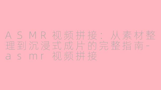 ASMR视频拼接：从素材整理到沉浸式成片的完整指南-asmr视频拼接