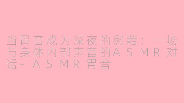 当胃音成为深夜的慰藉:一场与身体内部声音的ASMR对话-ASMR胃音