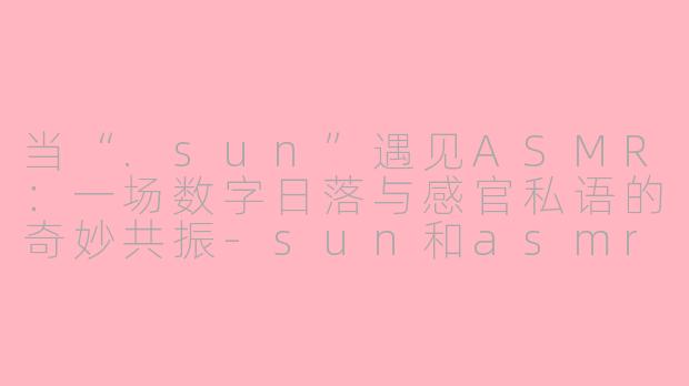 当“.sun”遇见ASMR:一场数字日落与感官私语的奇妙共振-sun和asmr
