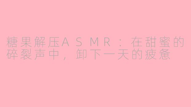糖果解压ASMR:在甜蜜的碎裂声中,卸下一天的疲惫