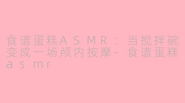 食谱蛋糕ASMR：当搅拌碗变成一场颅内按摩-食谱蛋糕asmr