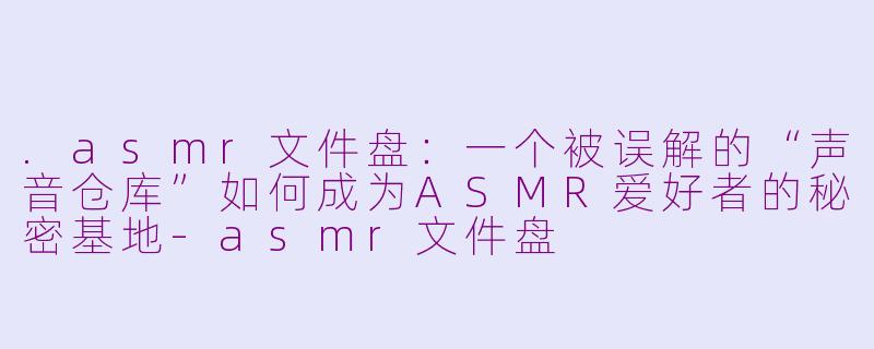 .asmr文件盘:一个被误解的“声音仓库”如何成为ASMR爱好者的秘密基地-asmr文件盘