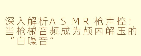 深入解析ASMR枪声控:当枪械音频成为颅内解压的“白噪音”