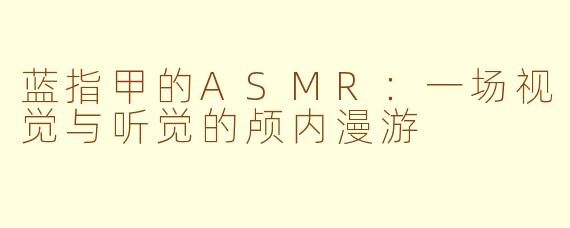 蓝指甲的ASMR:一场视觉与听觉的颅内漫游
