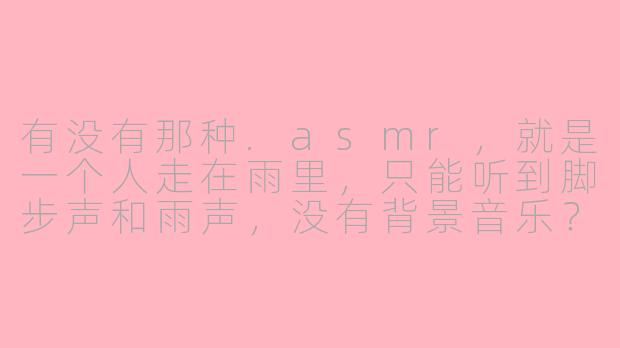 有没有那种.asmr，就是一个人走在雨里，只能听到脚步声和雨声，没有背景音乐？