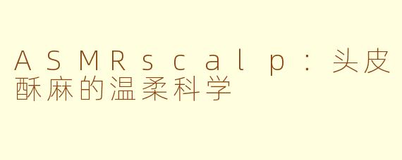 ASMRscalp:头皮酥麻的温柔科学
