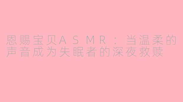 恩赐宝贝ASMR：当温柔的声音成为失眠者的深夜救赎