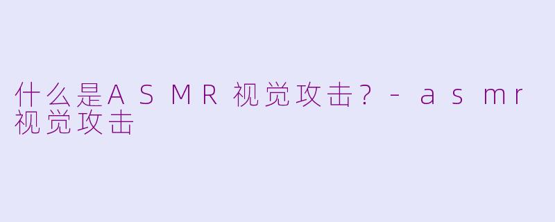 什么是ASMR视觉攻击？-asmr视觉攻击