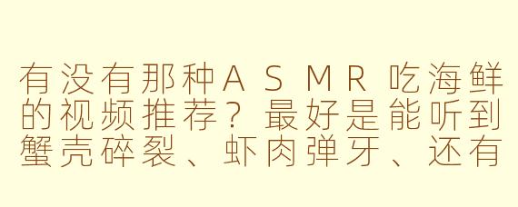 有没有那种ASMR吃海鲜的视频推荐?最好是能听到蟹壳碎裂、虾肉弹牙、还有蘸酱时那种黏糊糊的声音的。