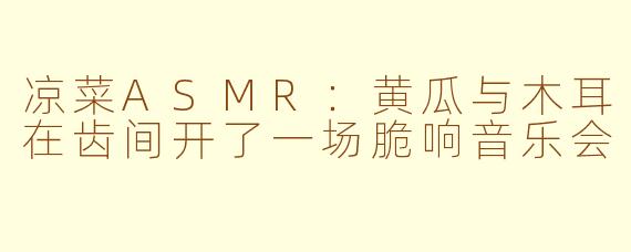 凉菜ASMR:黄瓜与木耳在齿间开了一场脆响音乐会