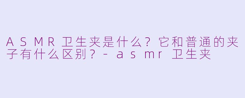 ASMR卫生夹是什么?它和普通的夹子有什么区别?-asmr卫生夹