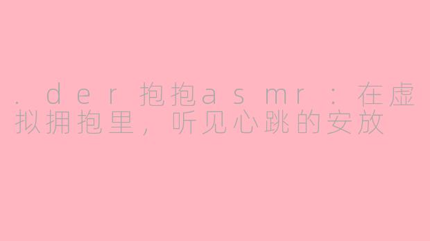 .der抱抱asmr:在虚拟拥抱里,听见心跳的安放