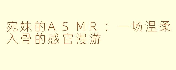 宛妹的ASMR:一场温柔入骨的感官漫游