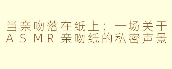 当亲吻落在纸上:一场关于ASMR亲吻纸的私密声景