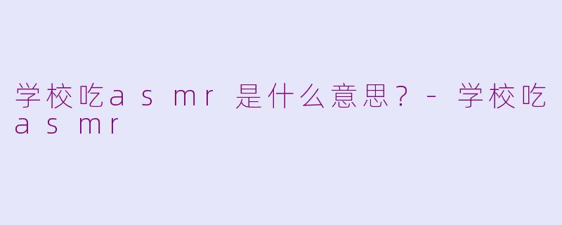 学校吃asmr是什么意思？-学校吃asmr