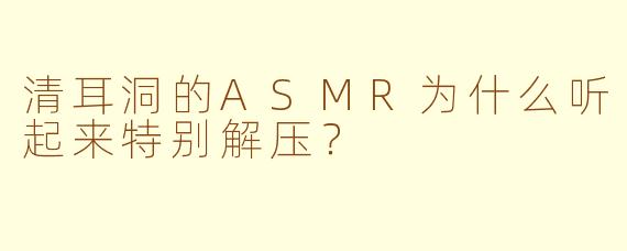 清耳洞的ASMR为什么听起来特别解压？