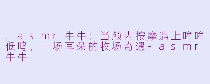 .asmr牛牛：当颅内按摩遇上哞哞低鸣，一场耳朵的牧场奇遇