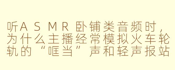听ASMR卧铺类音频时，为什么主播经常模拟火车轮轨的“哐当”声和轻声报站？