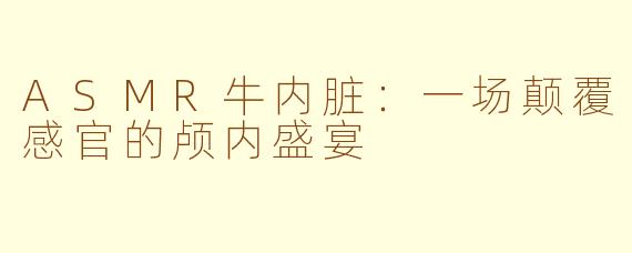 ASMR牛内脏:一场颠覆感官的颅内盛宴