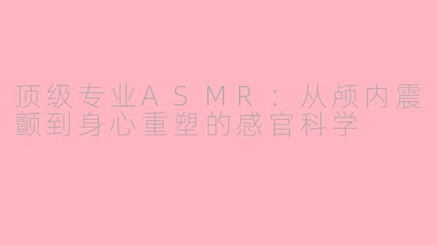 顶级专业ASMR:从颅内震颤到身心重塑的感官科学