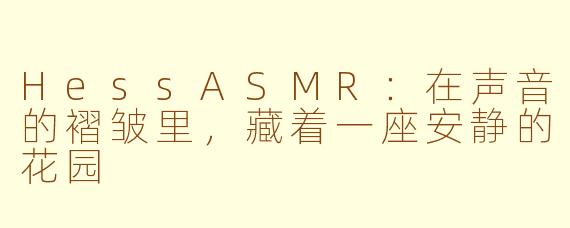 HessASMR:在声音的褶皱里,藏着一座安静的花园