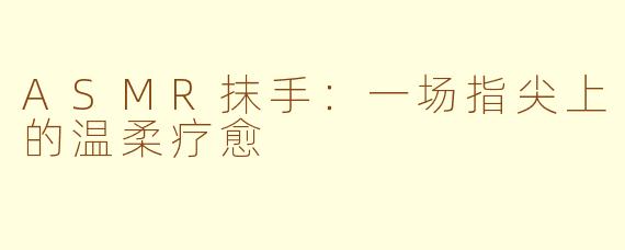 ASMR抹手:一场指尖上的温柔疗愈