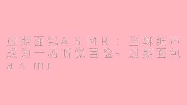 过期面包ASMR:当酥脆声成为一场听觉冒险-过期面包asmr