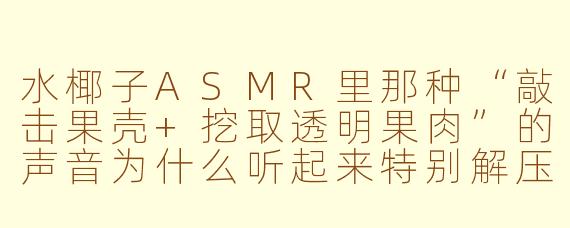 水椰子ASMR里那种“敲击果壳+挖取透明果肉”的声音为什么听起来特别解压？