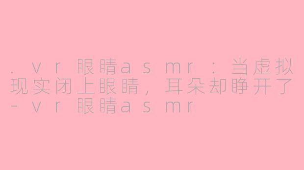 .vr眼睛asmr：当虚拟现实闭上眼睛，耳朵却睁开了
