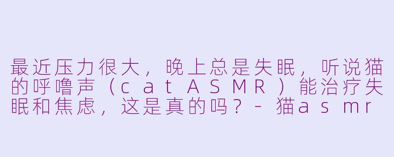 最近压力很大,晚上总是失眠,听说猫的呼噜声(catASMR)能治疗失眠和焦虑,这是真的吗?-猫asmr治疗