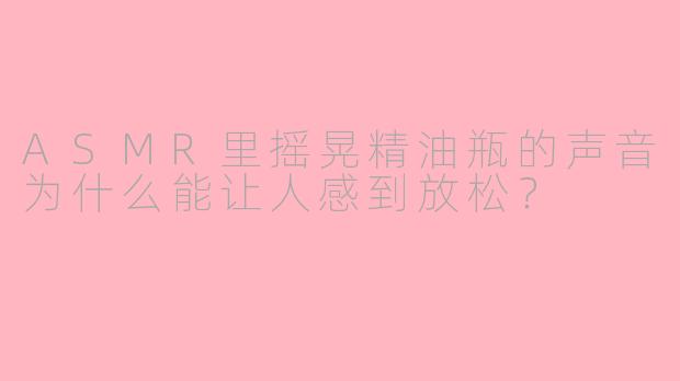 ASMR里摇晃精油瓶的声音为什么能让人感到放松？