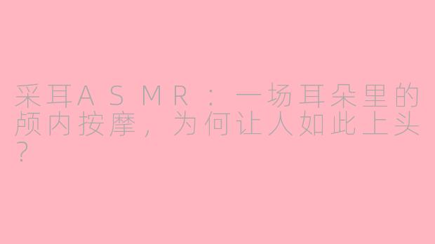 采耳ASMR:一场耳朵里的颅内按摩,为何让人如此上头?