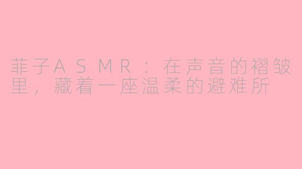 菲子ASMR:在声音的褶皱里,藏着一座温柔的避难所