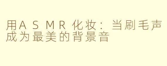 用ASMR化妆:当刷毛声成为最美的背景音