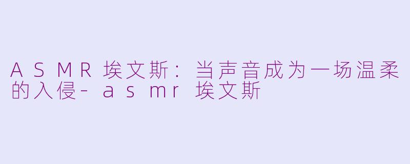 ASMR埃文斯:当声音成为一场温柔的入侵-asmr埃文斯