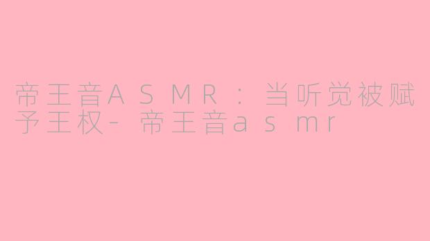 帝王音ASMR：当听觉被赋予王权-帝王音asmr