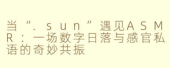 当“.sun”遇见ASMR:一场数字日落与感官私语的奇妙共振