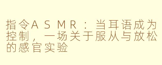 指令ASMR:当耳语成为控制,一场关于服从与放松的感官实验