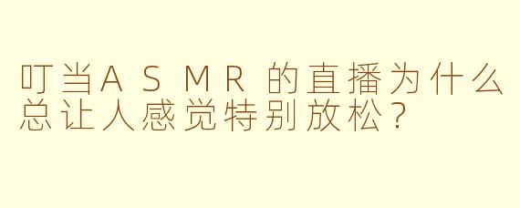 叮当ASMR的直播为什么总让人感觉特别放松？