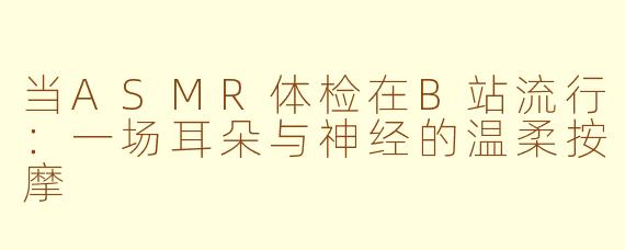 当ASMR体检在B站流行:一场耳朵与神经的温柔按摩