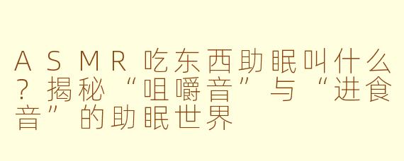 ASMR吃东西助眠叫什么?揭秘“咀嚼音”与“进食音”的助眠世界