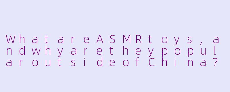 WhatareASMRtoys,andwhyaretheypopularoutsideofChina?-asmr玩具外国