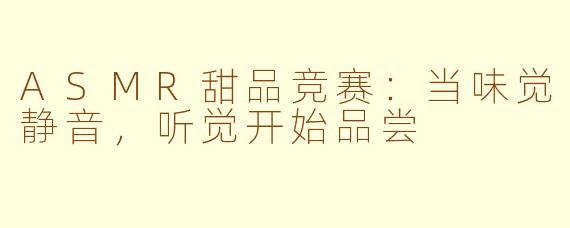 ASMR甜品竞赛:当味觉静音,听觉开始品尝