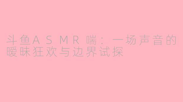 斗鱼ASMR喘:一场声音的暧昧狂欢与边界试探