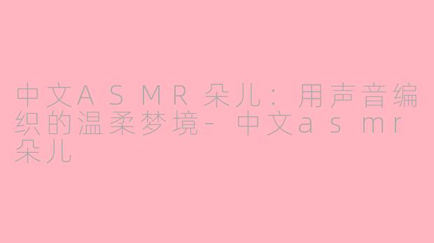 中文ASMR朵儿:用声音编织的温柔梦境-中文asmr朵儿